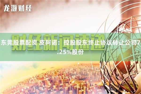 东莞股票配资 皮阿诺：控股股东终止协议转让公司7.25%股份