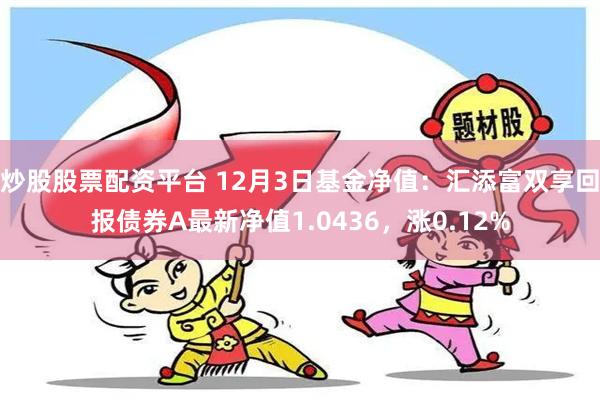 炒股股票配资平台 12月3日基金净值：汇添富双享回报债券A最新净值1.0436，涨0.12%