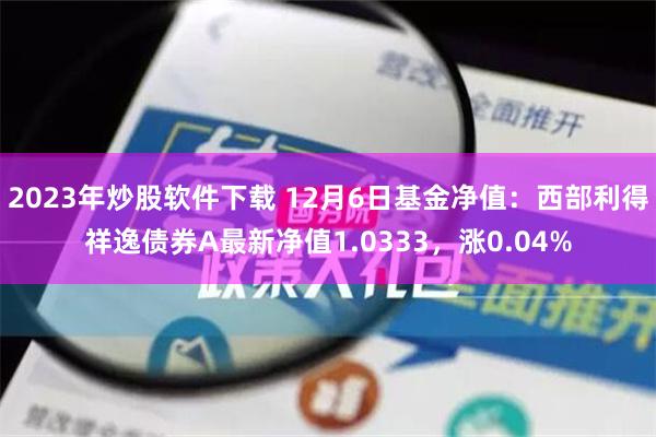 2023年炒股软件下载 12月6日基金净值：西部利得祥逸债券A最新净值1.0333，涨0.04%