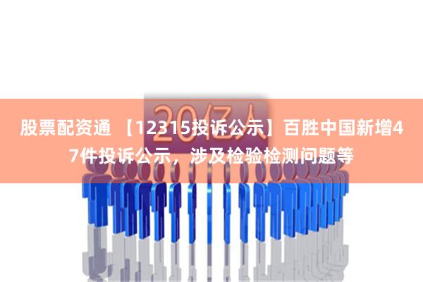 股票配资通 【12315投诉公示】百胜中国新增47件投诉公示，涉及检验检测问题等