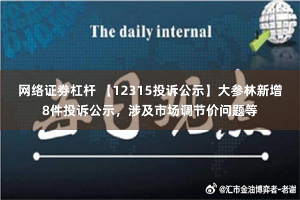 网络证劵杠杆 【12315投诉公示】大参林新增8件投诉公示，涉及市场调节价问题等