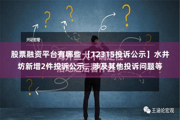 股票融资平台有哪些 【12315投诉公示】水井坊新增2件投诉公示，涉及其他投诉问题等