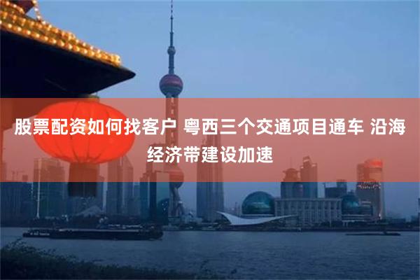 股票配资如何找客户 粤西三个交通项目通车 沿海经济带建设加速