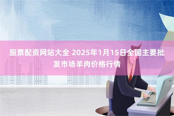 股票配资网站大全 2025年1月15日全国主要批发市场羊肉价格行情