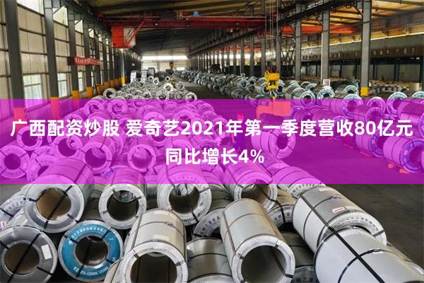 广西配资炒股 爱奇艺2021年第一季度营收80亿元 同比增长4%