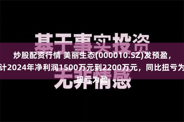 炒股配资行情 美丽生态(000010.SZ)发预盈，预计2024年净利润1500万元到2200万元，同比扭亏为盈