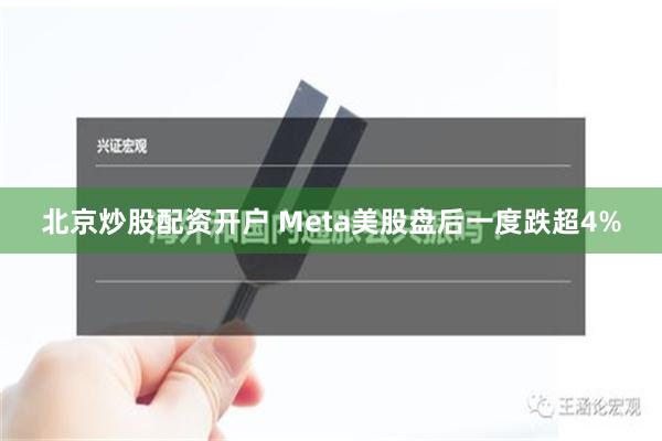 北京炒股配资开户 Meta美股盘后一度跌超4%