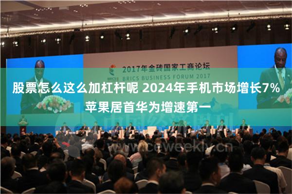 股票怎么这么加杠杆呢 2024年手机市场增长7% 苹果居首华为增速第一