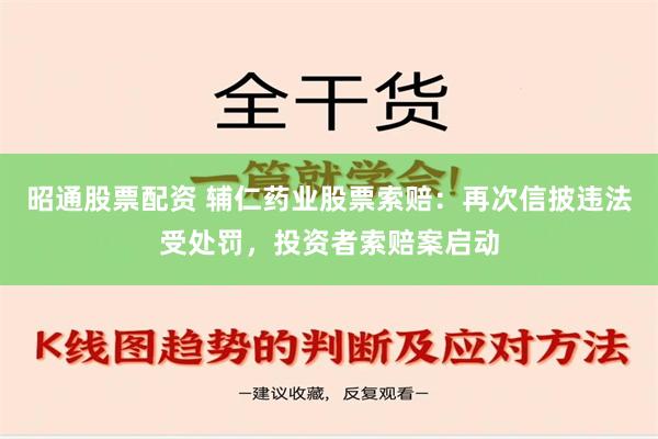 昭通股票配资 辅仁药业股票索赔：再次信披违法受处罚，投资者索赔案启动