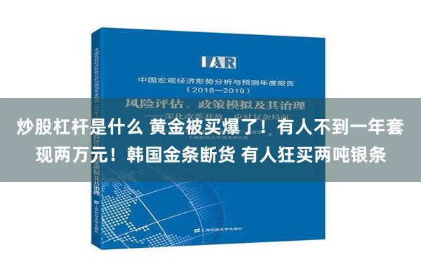 炒股杠杆是什么 黄金被买爆了！有人不到一年套现两万元！韩国金条断货 有人狂买两吨银条