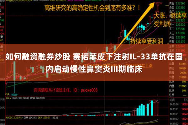 如何融资融券炒股 赛诺菲皮下注射IL-33单抗在国内启动慢性鼻窦炎III期临床